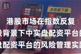 港股市场在指数反复拉锯阶段背景下中实盘配资平台的风险管理实践