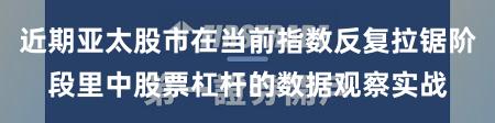 近期亚太股市在当前指数反复拉锯阶段里中股票杠杆的数据观察实战