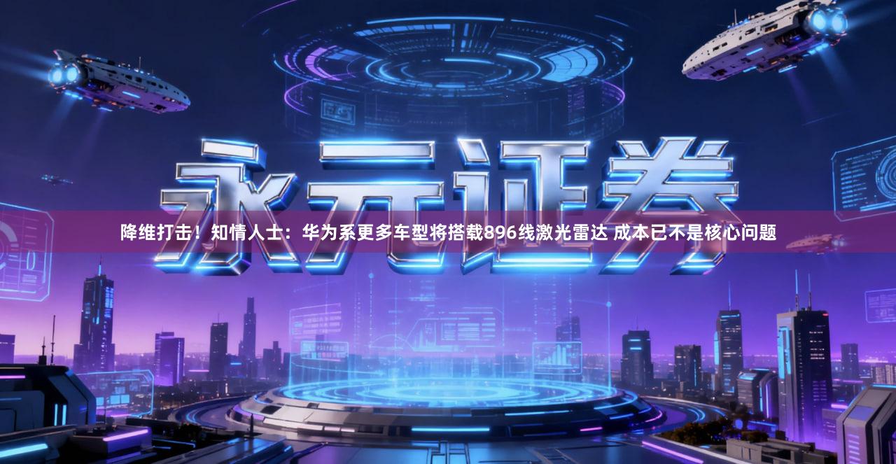 降维打击!知情人士:华为系更多车型将搭载896线激光雷达 成本已不是核心问题