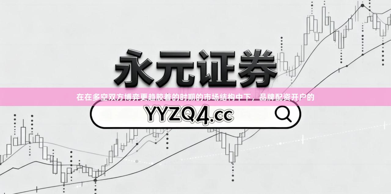 在在多空双方博弈更趋胶着的时期的市场结构中下,品牌配资开户的