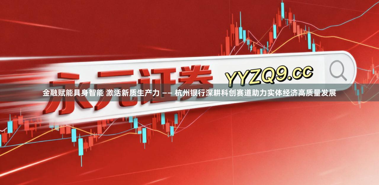金融赋能具身智能 激活新质生产力 —— 杭州银行深耕科创赛道助力实体经济高质量发展