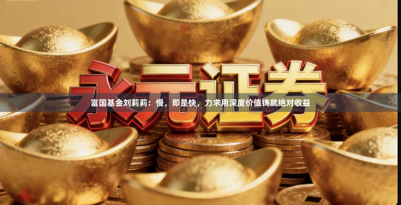 富国基金刘莉莉:慢,即是快,力求用深度价值铸就绝对收益